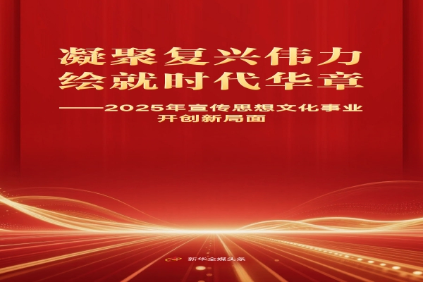 凝聚复兴伟力 绘就时代华章——2025年宣传思想文化事业开创新局面