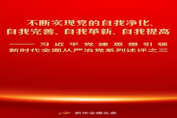 不断实现党的自我净化、自我完善、自我革新、自我提高——习近平党建思想引领新时代全面从严治党系列述评之三